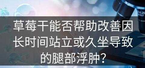 草莓干能否帮助改善因长时间站立或久坐导致的腿部浮肿？